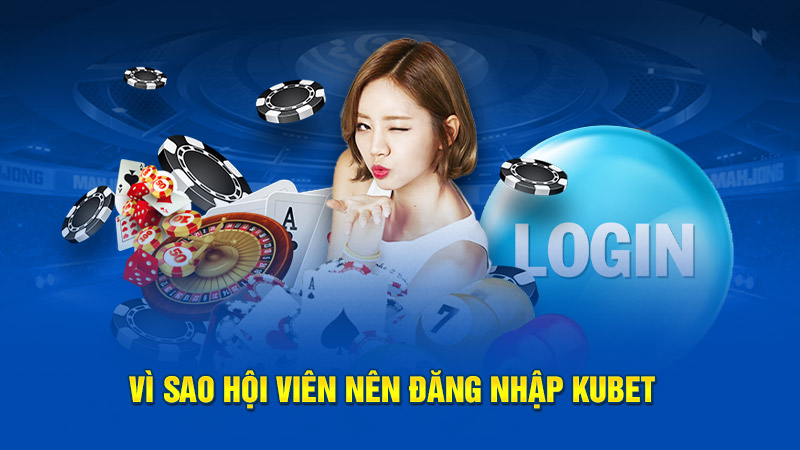 Vì sao hội viên nên đăng nhập Kubet