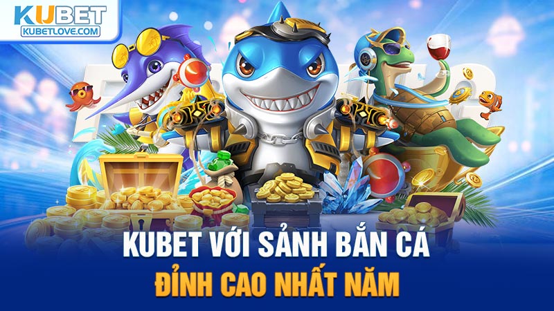 Kubet Với Sảnh Bắn Cá Đỉnh Cao Nhất Năm
